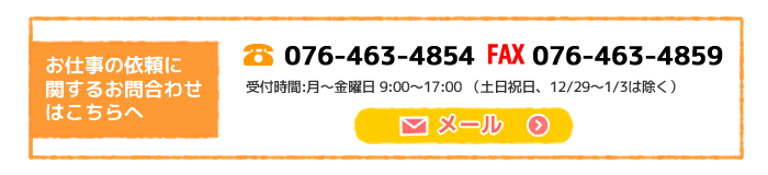 お仕事の依頼に関するお問合わせ　電話番号：076-463-4854　ファックス番号：076-463-4859　受付時間：月～金曜日　9時から17時まで。（土日祝日、12月29日から1月3日は除く。メールでのお問合わせはメールアドレス　tateyama-sc@hitwave.ne.jp　まで。